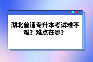 湖北普通專升本考試難不難？難點(diǎn)在哪？