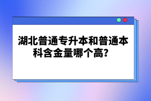 湖北普通專(zhuān)升本和普通本科含金量哪個(gè)高？