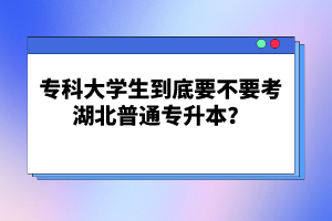 ?？拼髮W(xué)生到底要不要考湖北普通專升本？