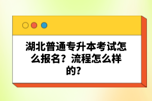 湖北普通專升本考試怎么報(bào)名？流程怎么樣的？