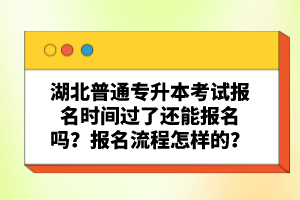 湖北普通專(zhuān)升本考試報(bào)名時(shí)間過(guò)了還能報(bào)名嗎？報(bào)名流程怎樣的？