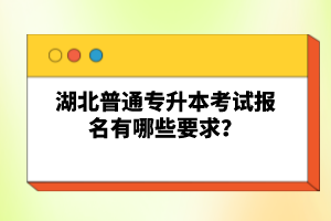 湖北普通專升本考試報名有哪些要求？