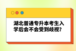 湖北普通專升本考生入學(xué)后會不會受到歧視？