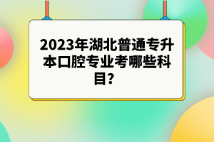 2023年湖北普通專升本口腔專業(yè)考哪些科目？參考目錄有哪些？