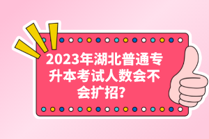 2023年湖北普通專升本考試人數(shù)會不會擴招？