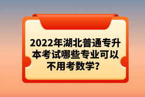 2022年湖北普通專升本考試哪些專業(yè)可以不用考數(shù)學(xué)？