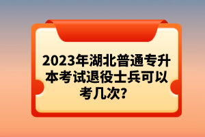 2023年湖北普通專升本考試退役士兵可以考幾次？