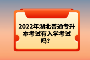 2022年湖北普通專升本考試有入學(xué)考試嗎？