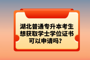 湖北普通專升本考生想獲取學(xué)士學(xué)位證書(shū)可以申請(qǐng)嗎？