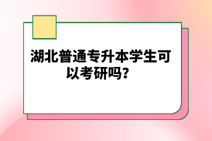 湖北普通專升本學(xué)生可以考研嗎？
