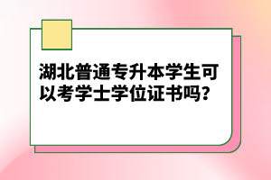 湖北普通專升本學生可以考學士學位證書嗎？