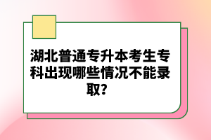 湖北普通專升本考生?？瞥霈F(xiàn)哪些情況不能錄??？