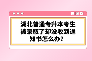 湖北普通專(zhuān)升本考生被錄取了卻沒(méi)收到通知書(shū)怎么辦？