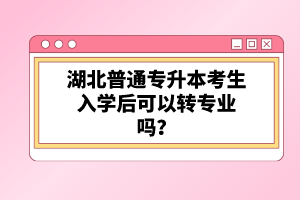 湖北普通專升本考生入學(xué)后可以轉(zhuǎn)專業(yè)嗎？