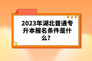 2023年湖北普通專升本報(bào)名條件是什么？