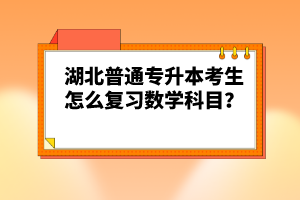 湖北普通專升本考生怎么復(fù)習(xí)數(shù)學(xué)科目？