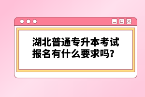 湖北普通專升本考試報(bào)名有什么要求嗎？