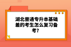 湖北普通專升本基礎(chǔ)差的考生怎么復(fù)習(xí)備考？