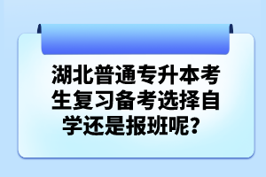 湖北普通專升本考生復(fù)習(xí)備考選擇自學(xué)還是報班呢？