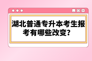 湖北普通專升本考生報(bào)考有哪些改變？