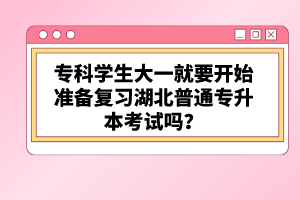 ?？茖W(xué)生大一就要開始準(zhǔn)備復(fù)習(xí)湖北普通專升本考試嗎？