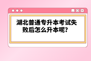 湖北普通專升本考試失敗后怎么升本呢？