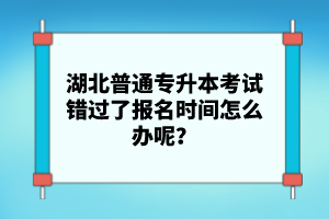 湖北普通專升本考試錯(cuò)過了報(bào)名時(shí)間怎么辦呢？