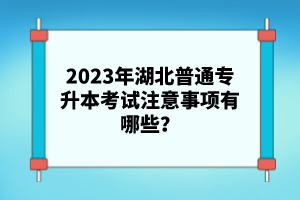 2023年湖北普通專升本考試注意事項有哪些？
