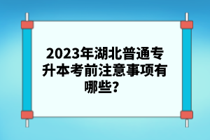 2023年湖北普通專升本考前注意事項(xiàng)有哪些？
