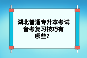 湖北普通專升本考試備考復習技巧有哪些？