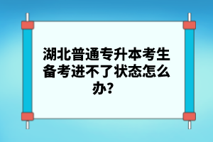 湖北普通專升本考生備考進(jìn)不了狀態(tài)怎么辦？
