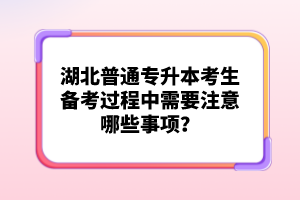 湖北普通專升本考生備考過程中需要注意哪些事項？