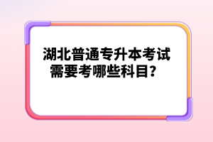 湖北普通專升本考試需要考哪些科目？