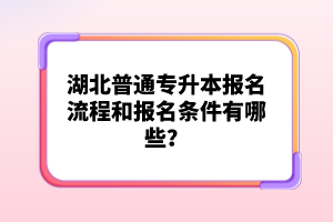 湖北普通專升本報名流程和報名條件有哪些？