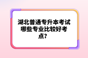 湖北普通專升本考試哪些專業(yè)比較好考點(diǎn)？
