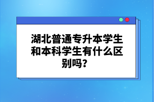 湖北普通專升本學(xué)生和本科學(xué)生有什么區(qū)別嗎？