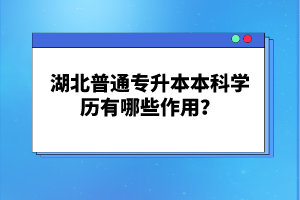 湖北普通專升本本科學(xué)歷有哪些作用？