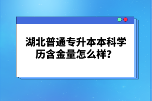 湖北普通專升本本科學歷含金量怎么樣？
