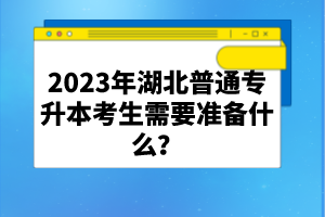2023年湖北普通專升本考生需要準備什么？