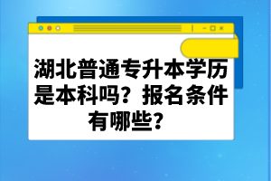 湖北普通專升本學歷是本科嗎？報名條件有哪些？
