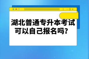 湖北普通專升本考試可以自己報(bào)名嗎？