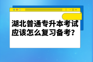 湖北普通專升本考試應該怎么復習備考？