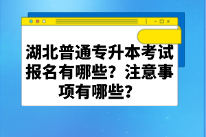 湖北普通專升本考試報名有哪些？注意事項有哪些？