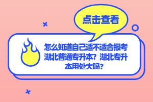 怎么知道自己適不適合報(bào)考湖北普通專升本？湖北專升本用處大嗎？
