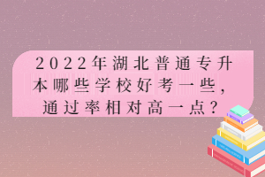 2022年湖北普通專升本哪些學(xué)校好考一些，通過(guò)率相對(duì)高一點(diǎn)？