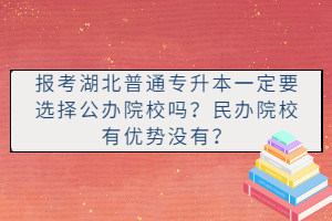 報(bào)考湖北普通專升本一定要選擇公辦院校嗎？民辦院校有優(yōu)勢(shì)沒有？