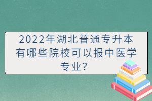 2022年湖北普通專升本有哪些院?？梢詧笾嗅t(yī)學(xué)專業(yè)？