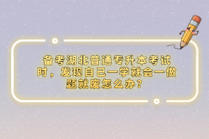 備考湖北普通專升本考試時，發(fā)現(xiàn)自己一學(xué)就會一做題就廢怎么辦？