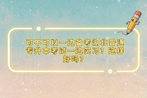 可不可以一邊備考湖北普通專升本考試一邊實(shí)習(xí)？這樣好嗎？