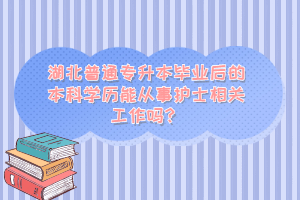 湖北普通專升本畢業(yè)后的本科學(xué)歷能從事護(hù)士相關(guān)工作嗎？